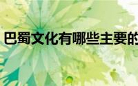 巴蜀文化有哪些主要的特点(巴蜀文化有哪些)