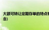 大额可转让定期存单的特点有哪些(大额可转让定期存单的概念)