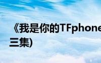 《我是你的TFphone》(我是你的tfphone第三集)