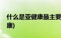 什么是亚健康最主要的表现形式(什么是亚健康)