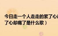 今日走一个人走走的累了心却碎了啥歌（走一个人走走得累了心却痛了是什么歌）