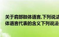 关于肩部肢体语言,下列说法错误的是(关于双手抱胸这种肢体语言代表的含义下列说法错误的是)