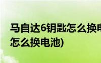 马自达6钥匙怎么换电池怎么放(马自达6钥匙怎么换电池)