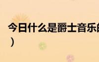 今日什么是爵士音乐的特点（什么是爵士音乐）