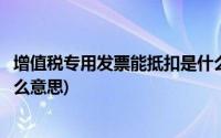 增值税专用发票能抵扣是什么意思(增值税专用发票抵扣是什么意思)