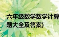 六年级数学数学计算题大全(六年级数学计算题大全及答案)