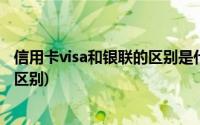 信用卡visa和银联的区别是什么意思(visa卡和银联卡有什么区别)