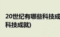 20世纪有哪些科技成就的例子(20世纪有哪些科技成就)