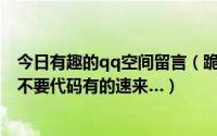 今日有趣的qq空间留言（跪求QQ空间搞笑留言要纯文字的不要代码有的速来…）