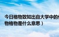 今日格物致知出自大学中的什么篇（《大学》中的致知在格物格物是什么意思）