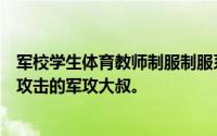 军校学生体育教师制服制服系列好看。最好有一个被体育生攻击的军攻大叔。