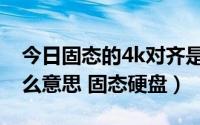 今日固态的4k对齐是什么意思（4k对齐是什么意思 固态硬盘）