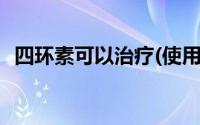 四环素可以治疗(使用四环素治疗无效的是)