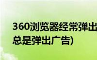 360浏览器经常弹出广告怎么办(360浏览器总是弹出广告)