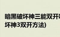 暗黑破坏神三能双开吗(暗黑3怎么双开暗黑破坏神3双开方法)