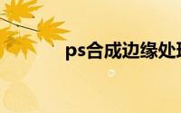 ps合成边缘处理(ps边缘融合)