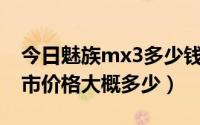 今日魅族mx3多少钱（魅族MX3什么时候上市价格大概多少）