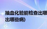 抽血化验能检查出哪些病症(抽血化验能检查出哪些病)