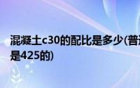 混凝土c30的配比是多少(普通c30混凝土配合比是多少 水泥是425的)