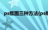 ps抠图三种方法(ps抠图方法大全8种方法)