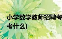 小学数学教师招聘考试考什么(教师招聘考试考什么)