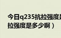 今日q235抗拉强度是多少（材料Q235的抗拉强度是多少啊）