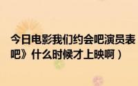 今日电影我们约会吧演员表（陈翔演的那部电影《我们约会吧》什么时候才上映啊）