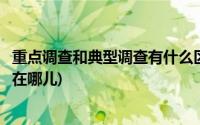 重点调查和典型调查有什么区别(典型调查与重点调查的区别在哪儿)