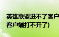 英雄联盟进不了客户端(为什么我的英雄联盟客户端打不开了)