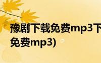 豫剧下载免费mp3下载百度云(经典豫剧下载免费mp3)