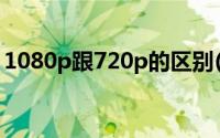 1080p跟720p的区别(720P和1080P的区别)