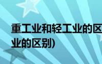 重工业和轻工业的区别是什么(重工业和轻工业的区别)