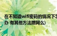 在不知道wifi密码的情况下怎么蹭网(不知道wifi的密码怎么办 有其他方法蹭网么)