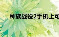 种族战役2手机上可以玩吗(种族战役2)