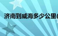 济南到威海多少公里(济南到烟台多少公里)