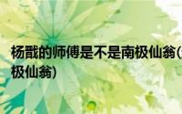 杨戬的师傅是不是南极仙翁(封神榜上杨戬的师傅为什么是南极仙翁)