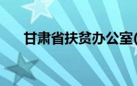 甘肃省扶贫办公室(甘肃省扶贫办官网)