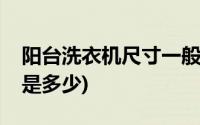 阳台洗衣机尺寸一般是多少(洗衣机尺寸一般是多少)