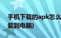 手机下载的apk怎么安装到电脑(apk怎么安装到电脑)