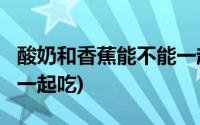 酸奶和香蕉能不能一起吃?(酸奶和香蕉能不能一起吃)