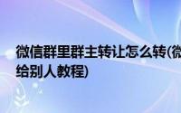 微信群里群主转让怎么转(微信群怎么转让群主 微信群转让给别人教程)