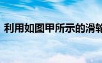 利用如图甲所示的滑轮组提起一个重为2000