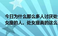 今日为什么那么多人讨厌处女座网站上大概有500万讨厌处女座的人。处女座真的这么讨厌吗