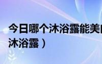 今日哪个沐浴露能美白（有没有美白效果好的沐浴露）