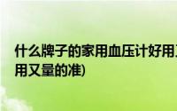 什么牌子的家用血压计好用又准确?(家用血压计什么牌子好用又量的准)