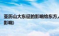 亚历山大东征的影响给东方人民带来了什么(亚历山大东征的影响)