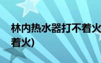 林内热水器打不着火是什么(林内热水器打不着火)