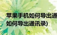 苹果手机如何导出通讯录到新手机(苹果手机如何导出通讯录)