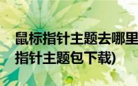 鼠标指针主题去哪里下载比较好(win10鼠标指针主题包下载)