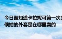 今日谁知道卡拉妮可第一次出现在《家庭诞生》第81期的时候她的外套是在哪里卖的